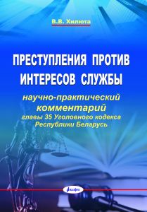 Преступления против интересов службы: научно-практический комментарий главы 35 Уголовного кодекса Республики Беларусь / В. В. Хилюта ― Bonanza.by