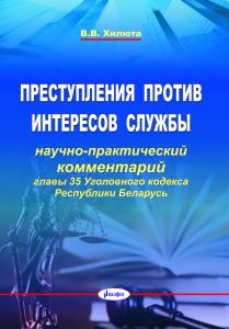 Преступления против интересов службы: научно-практический комментарий главы 35 Уголовного кодекса Республики Бела-русь / В. В. Хилюта ― Bonanza.by